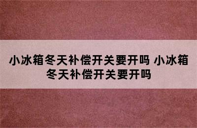 小冰箱冬天补偿开关要开吗 小冰箱冬天补偿开关要开吗